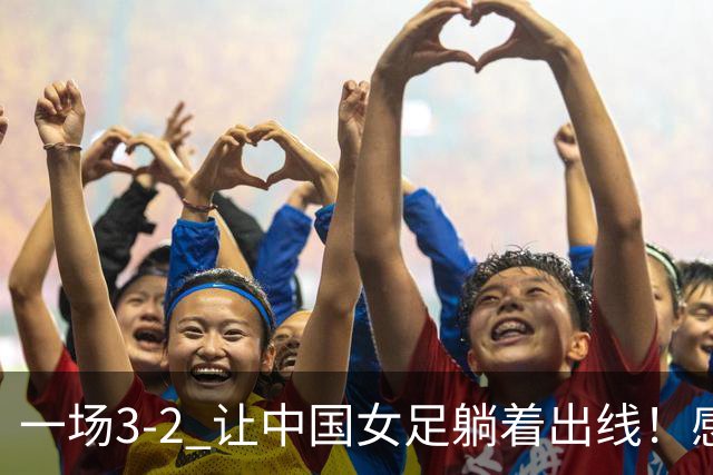 一场3-2 让中国女足躺着出线！感谢韩国帮忙 亚洲4队全进世界杯16强