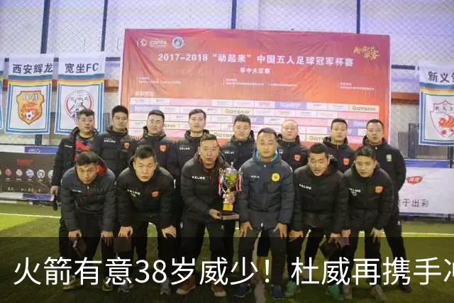 火箭有意38岁威少！杜威再携手冲冠火蜜欢迎 休城最弱一环PG将消散