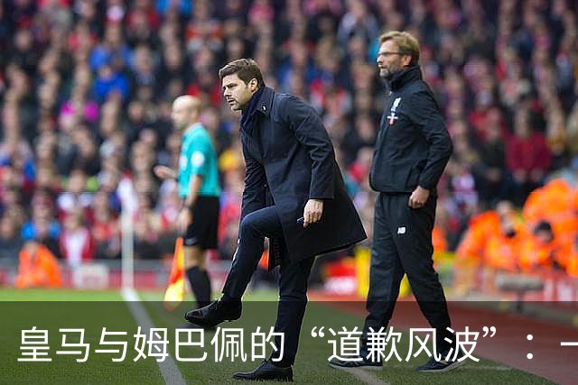 皇马与姆巴佩的“道歉风波”：一场生意的悲欢离合