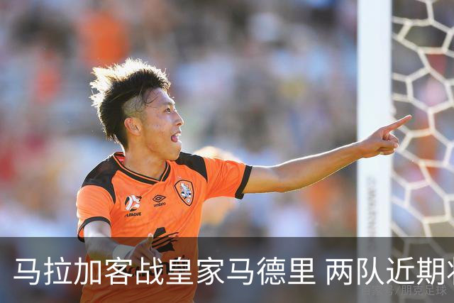 马拉加客战皇家马德里 两队近期状态走势成核心看点