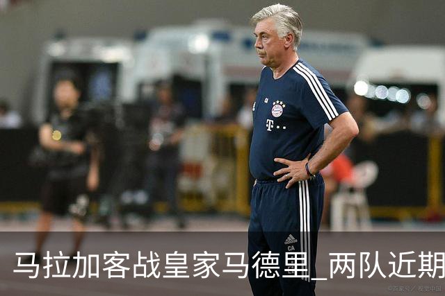 马拉加客战皇家马德里 两队近期状态走势成核心看点