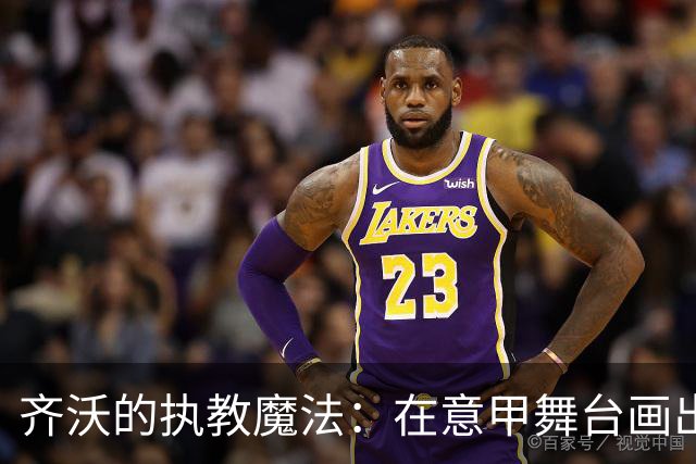 齐沃的执教魔法：在意甲舞台画出100分的精彩篇章！